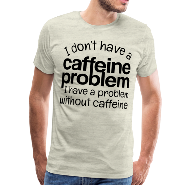 I Don't have a Caffeine Problem I have a Problem Without Caffeine Men's Premium T-Shirt - heather oatmeal