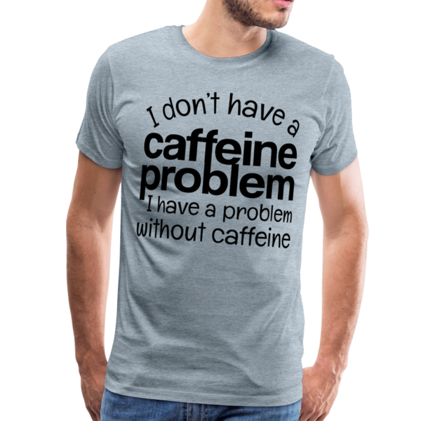 I Don't have a Caffeine Problem I have a Problem Without Caffeine Men's Premium T-Shirt - heather ice blue