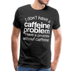 I Don't have a Caffeine Problem I have a Problem Without Caffeine Men's Premium T-Shirt