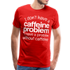 I Don't have a Caffeine Problem I have a Problem Without Caffeine Men's Premium T-Shirt - red