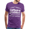 I Don't have a Caffeine Problem I have a Problem Without Caffeine Men's Premium T-Shirt