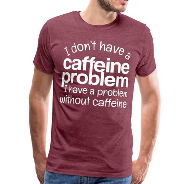 I Don't have a Caffeine Problem I have a Problem Without Caffeine Men's Premium T-Shirt - heather burgundy