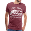 I Don't have a Caffeine Problem I have a Problem Without Caffeine Men's Premium T-Shirt