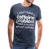 I Don't have a Caffeine Problem I have a Problem Without Caffeine Men's Premium T-Shirt - heather blue