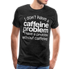 I Don't have a Caffeine Problem I have a Problem Without Caffeine Men's Premium T-Shirt