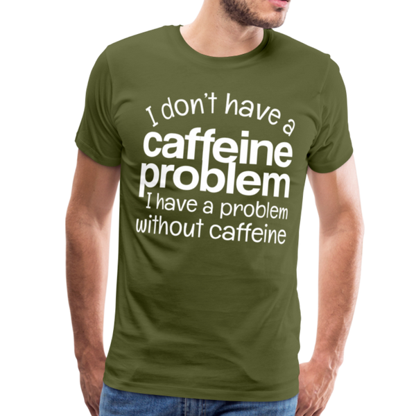 I Don't have a Caffeine Problem I have a Problem Without Caffeine Men's Premium T-Shirt - olive green