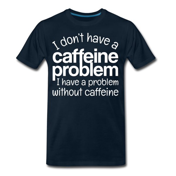 I Don't have a Caffeine Problem I have a Problem Without Caffeine Men's Premium T-Shirt - deep navy