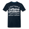 I Don't have a Caffeine Problem I have a Problem Without Caffeine Men's Premium T-Shirt