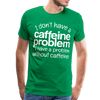 I Don't have a Caffeine Problem I have a Problem Without Caffeine Men's Premium T-Shirt - kelly green