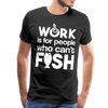 Work is for People who Can't Fish Funny Fishing Men's Premium T-Shirt - black