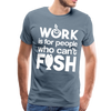Work is for People who Can't Fish Funny Fishing Men's Premium T-Shirt - steel blue