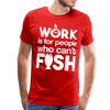 Work is for People who Can't Fish Funny Fishing Men's Premium T-Shirt - red