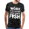 Work is for People who Can't Fish Funny Fishing Men's Premium T-Shirt - charcoal gray