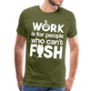 Work is for People who Can't Fish Funny Fishing Men's Premium T-Shirt - olive green