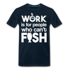 Work is for People who Can't Fish Funny Fishing Men's Premium T-Shirt - deep navy