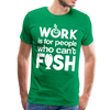 Work is for People who Can't Fish Funny Fishing Men's Premium T-Shirt - kelly green