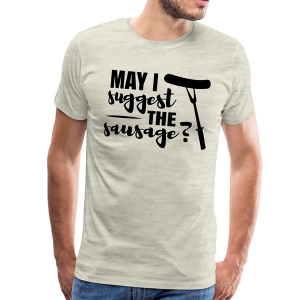 May I Suggest The Sausage Funny BBQ Men's Premium T-Shirt - heather oatmeal