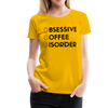 Funny Obsessive Coffee Disorder Women’s Premium T-Shirt - sun yellow