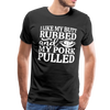 I Like My Butt Rubbed And My Pork Pulled Men's Premium T-Shirt - black