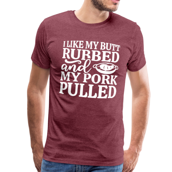 I Like My Butt Rubbed And My Pork Pulled Men's Premium T-Shirt - heather burgundy
