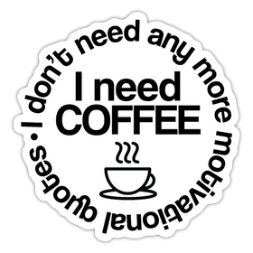 I Don't Need Any More Motivational Quotes I Need Coffee Sticker