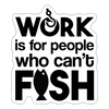 Work is for People that Can't Fish Sticker - white matte