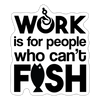 Work is for People that Can't Fish Sticker