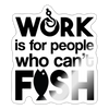 Work is for People that Can't Fish Sticker