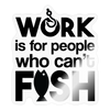 Work is for People that Can't Fish Sticker - transparent glossy