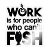 Work is for People that Can't Fish Sticker