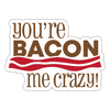 You're Bacon Me Crazy Sticker