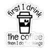 First I Drink the Coffee... Sticker - white glossy