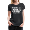 Think Like a Proton Stay Positive Women’s Premium T-Shirt - black