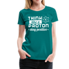 Think Like a Proton Stay Positive Women’s Premium T-Shirt - teal