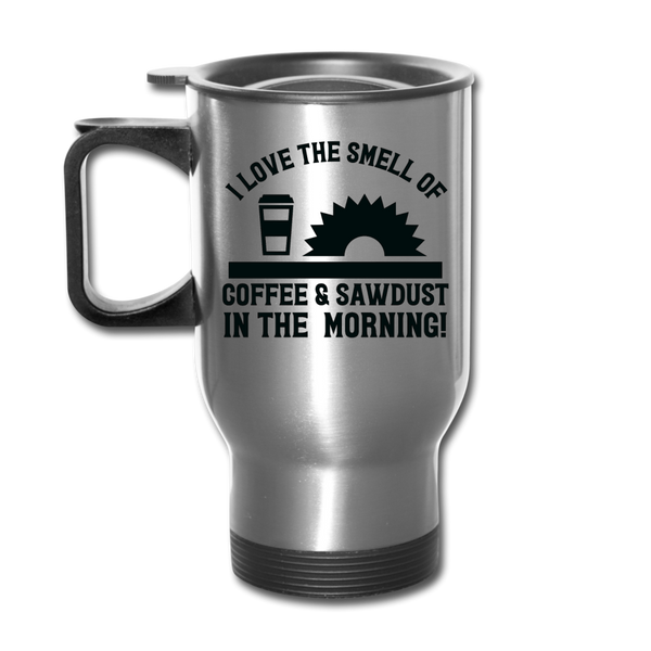 I Love the Smell of Coffee & Sawdust in the Morning Travel Mug - silver