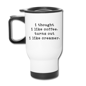 I Thought I like Coffee Turns Out I Like Creamer Travel Mug