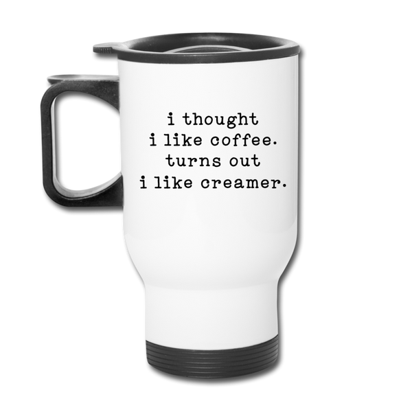I Thought I like Coffee Turns Out I Like Creamer Travel Mug - white