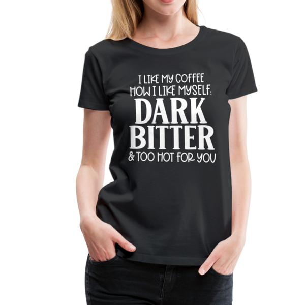 I Like My Coffee How I Like Myself Dark, Bitter and Too Hot For You Women’s Premium T-Shirt - black