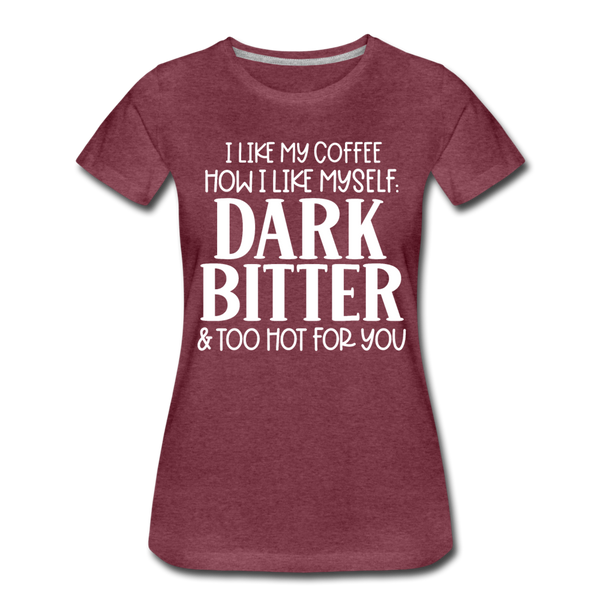 I Like My Coffee How I Like Myself Dark, Bitter and Too Hot For You Women’s Premium T-Shirt - heather burgundy