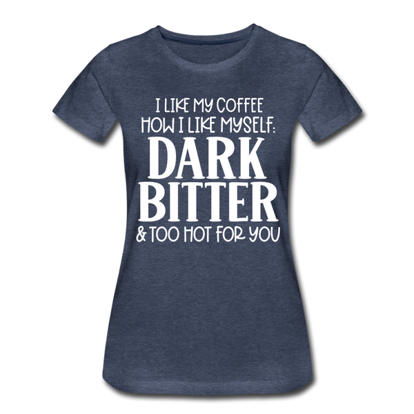 I Like My Coffee How I Like Myself Dark, Bitter and Too Hot For You Women’s Premium T-Shirt - heather blue