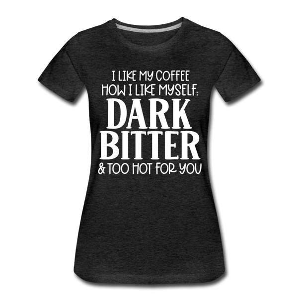 I Like My Coffee How I Like Myself Dark, Bitter and Too Hot For You Women’s Premium T-Shirt - charcoal gray
