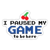 I Paused my Game to be Here Sticker - white matte