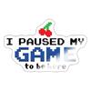 I Paused my Game to be Here Sticker - white glossy