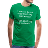 I Either Drink Coffee or Say Bad Words Men's Premium T-Shirt - kelly green