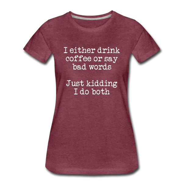 I Either Drink Coffee or Say Bad Words Women’s Premium T-Shirt - heather burgundy