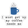 I Must Get Up My Coffee Needs Me Sticker - white matte