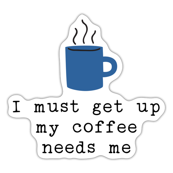 I Must Get Up My Coffee Needs Me Sticker - white matte