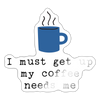 I Must Get Up My Coffee Needs Me Sticker - white glossy