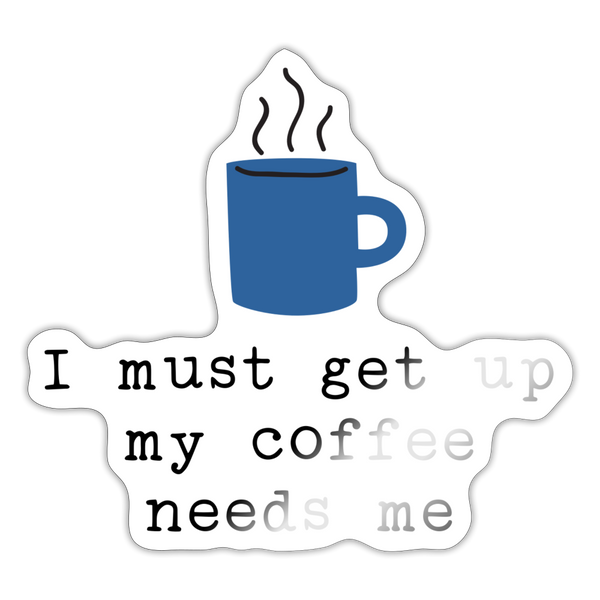 I Must Get Up My Coffee Needs Me Sticker - white glossy