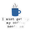 I Must Get Up My Coffee Needs Me Sticker - transparent glossy